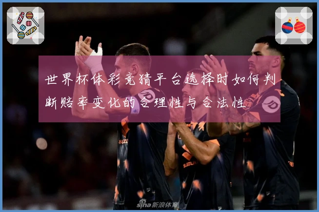 世界杯体彩竞猜平台选择时如何判断赔率变化的合理性与合法性
